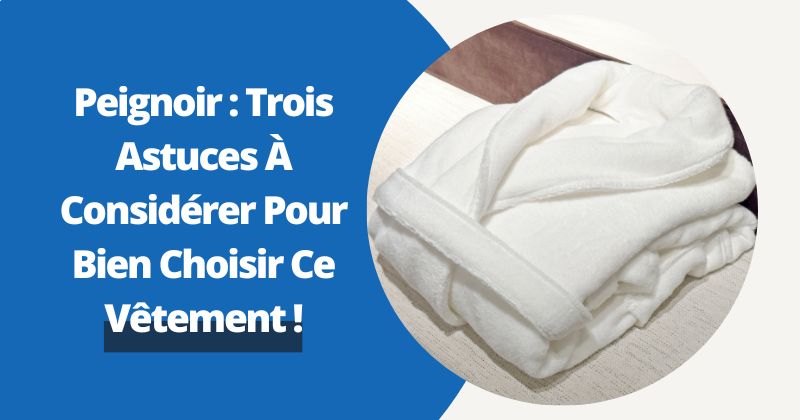 Peignoir : Trois Astuces À Considérer Pour Bien Choisir Ce Vêtement !